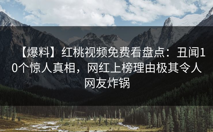【爆料】红桃视频免费看盘点：丑闻10个惊人真相，网红上榜理由极其令人网友炸锅