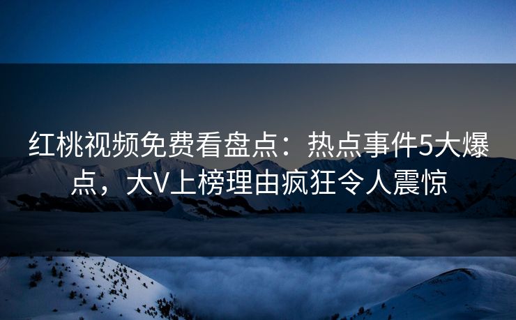红桃视频免费看盘点：热点事件5大爆点，大V上榜理由疯狂令人震惊