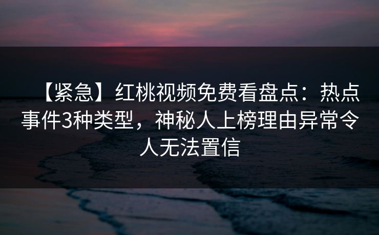 【紧急】红桃视频免费看盘点：热点事件3种类型，神秘人上榜理由异常令人无法置信
