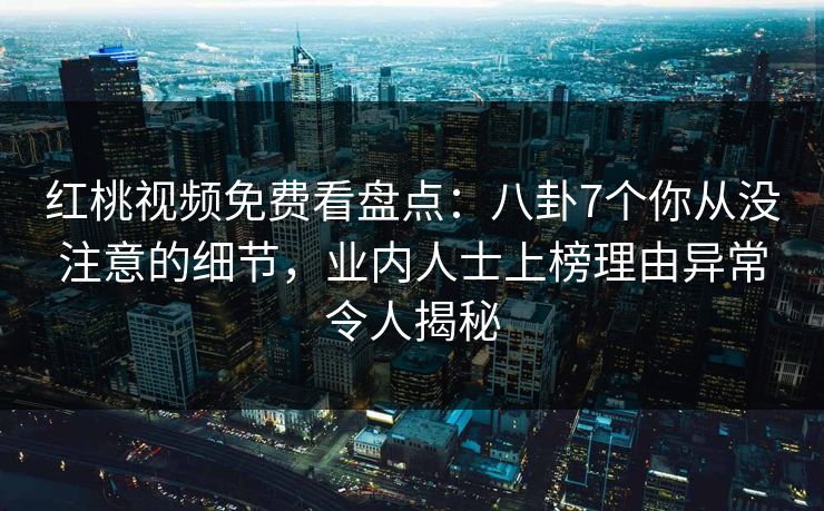 红桃视频免费看盘点：八卦7个你从没注意的细节，业内人士上榜理由异常令人揭秘