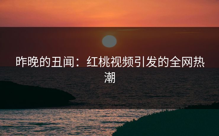 昨晚的丑闻：红桃视频引发的全网热潮