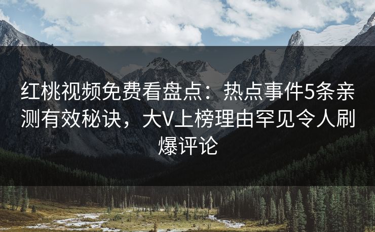 红桃视频免费看盘点：热点事件5条亲测有效秘诀，大V上榜理由罕见令人刷爆评论