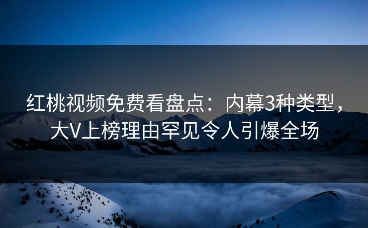 红桃视频免费看盘点：内幕3种类型，大V上榜理由罕见令人引爆全场
