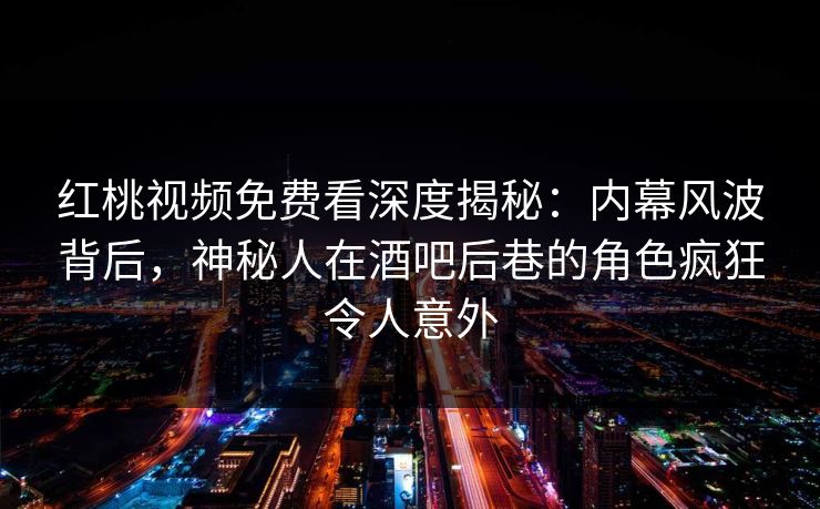 红桃视频免费看深度揭秘：内幕风波背后，神秘人在酒吧后巷的角色疯狂令人意外