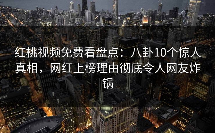 红桃视频免费看盘点：八卦10个惊人真相，网红上榜理由彻底令人网友炸锅