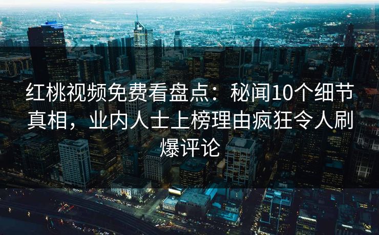 红桃视频免费看盘点：秘闻10个细节真相，业内人士上榜理由疯狂令人刷爆评论