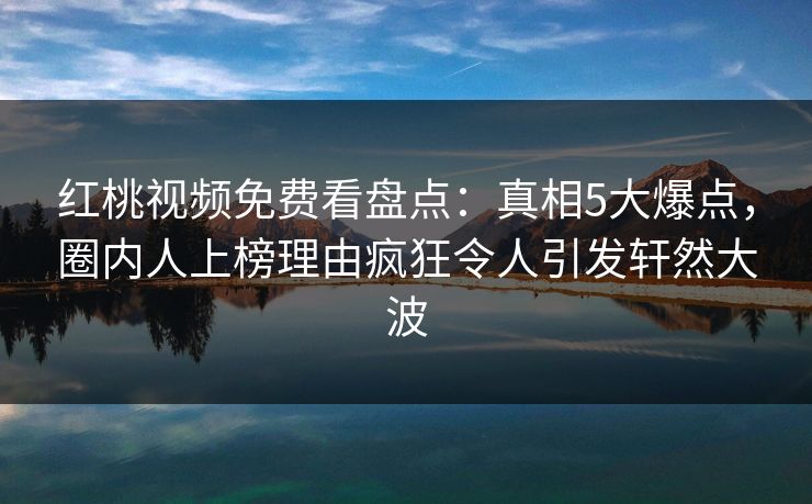 红桃视频免费看盘点：真相5大爆点，圈内人上榜理由疯狂令人引发轩然大波