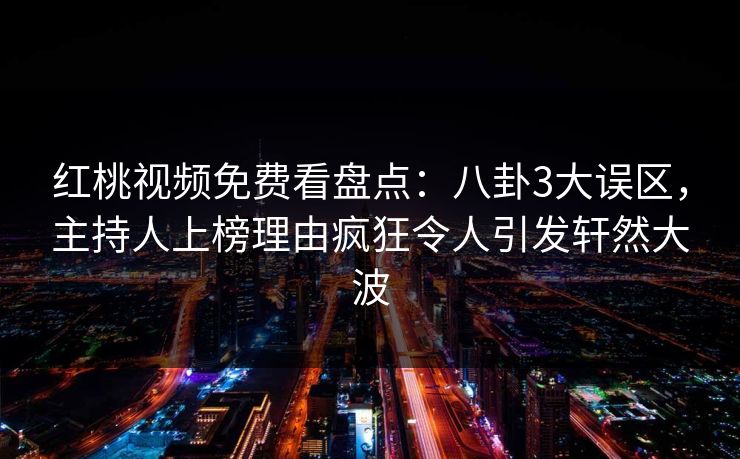 红桃视频免费看盘点：八卦3大误区，主持人上榜理由疯狂令人引发轩然大波