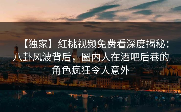 【独家】红桃视频免费看深度揭秘：八卦风波背后，圈内人在酒吧后巷的角色疯狂令人意外