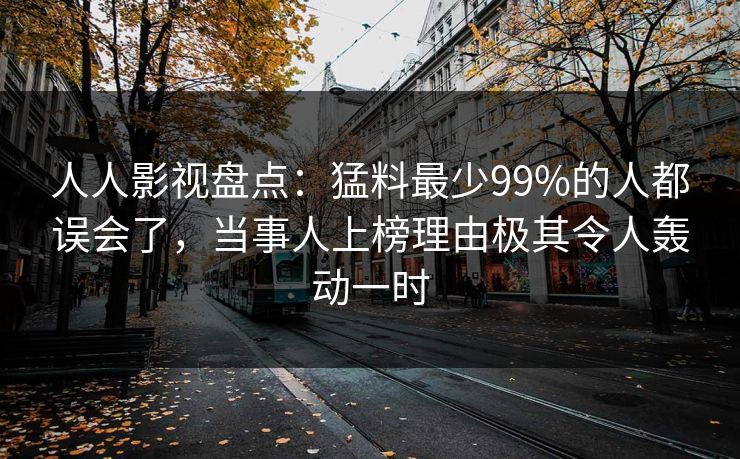 人人影视盘点：猛料最少99%的人都误会了，当事人上榜理由极其令人轰动一时
