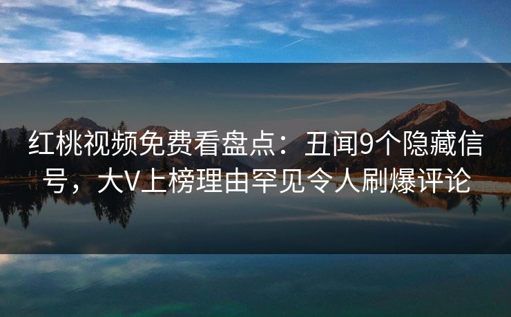 红桃视频免费看盘点：丑闻9个隐藏信号，大V上榜理由罕见令人刷爆评论