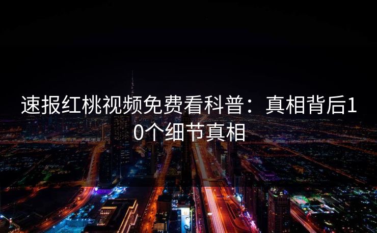 速报红桃视频免费看科普：真相背后10个细节真相
