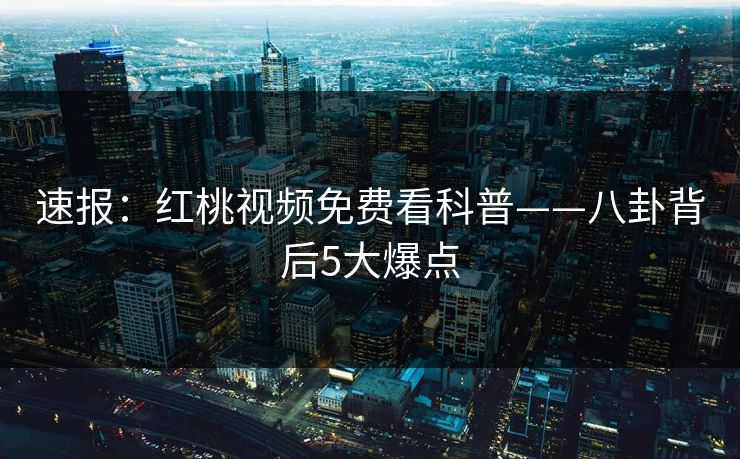 速报：红桃视频免费看科普——八卦背后5大爆点