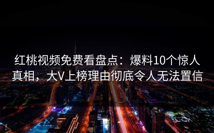 红桃视频免费看盘点：爆料10个惊人真相，大V上榜理由彻底令人无法置信