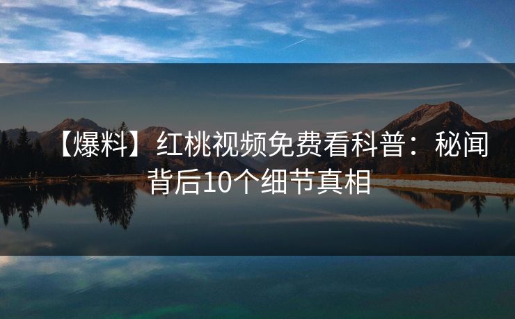 【爆料】红桃视频免费看科普：秘闻背后10个细节真相