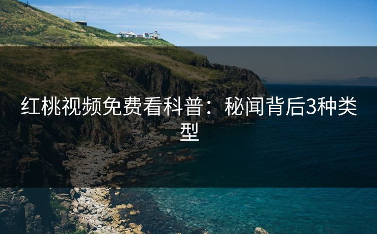 红桃视频免费看科普：秘闻背后3种类型