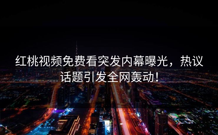 红桃视频免费看突发内幕曝光，热议话题引发全网轰动！