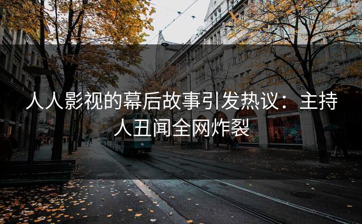 人人影视的幕后故事引发热议：主持人丑闻全网炸裂
