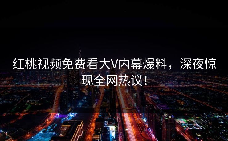 红桃视频免费看大V内幕爆料，深夜惊现全网热议！