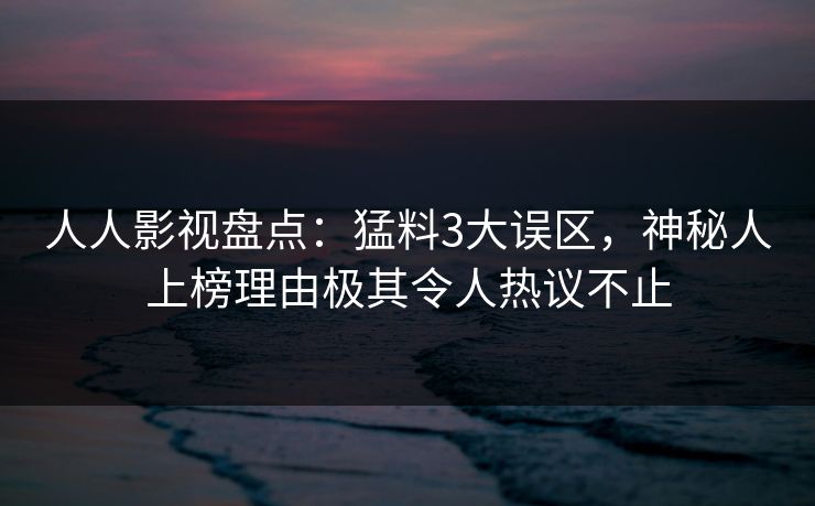 人人影视盘点：猛料3大误区，神秘人上榜理由极其令人热议不止