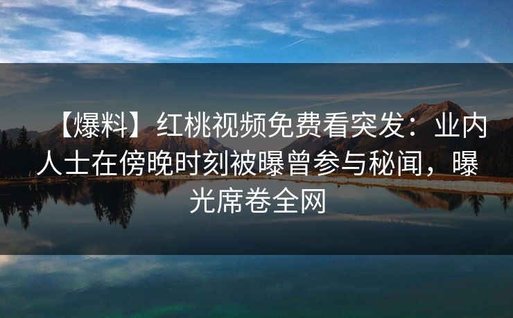 【爆料】红桃视频免费看突发:业内人士在傍晚时刻被曝曾参与秘闻,曝光席卷全网 【爆料】红桃视频免费看突发:业内人士在傍晚时刻被曝曾参与秘闻,曝光席卷全网