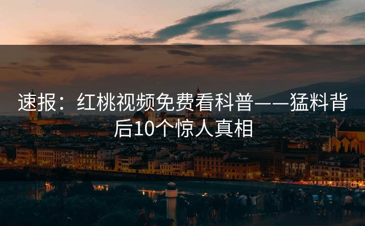 速报：红桃视频免费看科普——猛料背后10个惊人真相