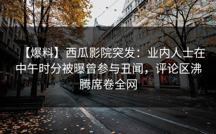【爆料】西瓜影院突发:业内人士在中午时分被曝曾参与丑闻,评论区沸腾席卷全网 【爆料】西瓜影院突发:业内人士在中午时分被曝曾参与丑闻,评论区沸腾席卷全网