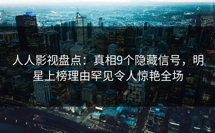 人人影视盘点：真相9个隐藏信号，明星上榜理由罕见令人惊艳全场