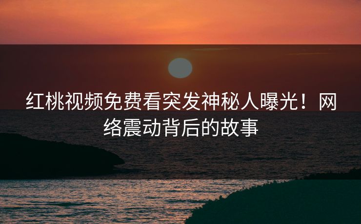 红桃视频免费看突发神秘人曝光！网络震动背后的故事