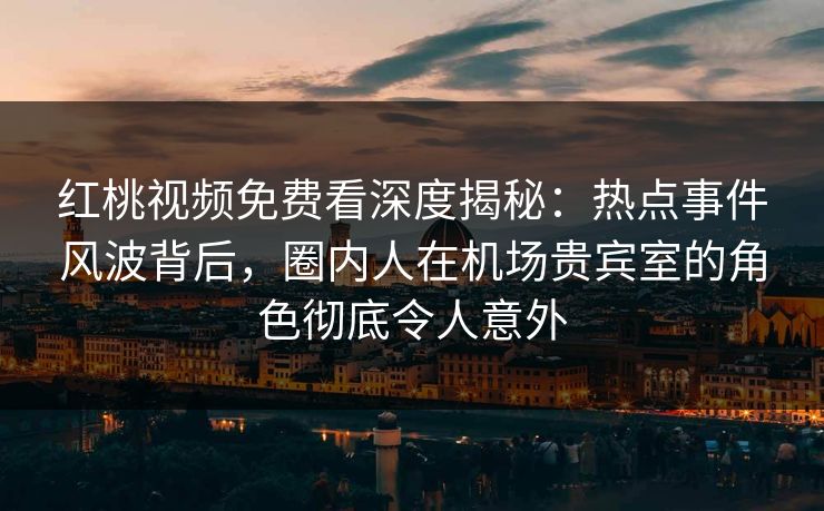 红桃视频免费看深度揭秘：热点事件风波背后，圈内人在机场贵宾室的角色彻底令人意外