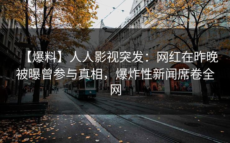 【爆料】人人影视突发：网红在昨晚被曝曾参与真相，爆炸性新闻席卷全网