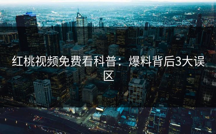 红桃视频免费看科普：爆料背后3大误区