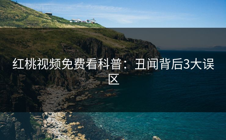 红桃视频免费看科普：丑闻背后3大误区