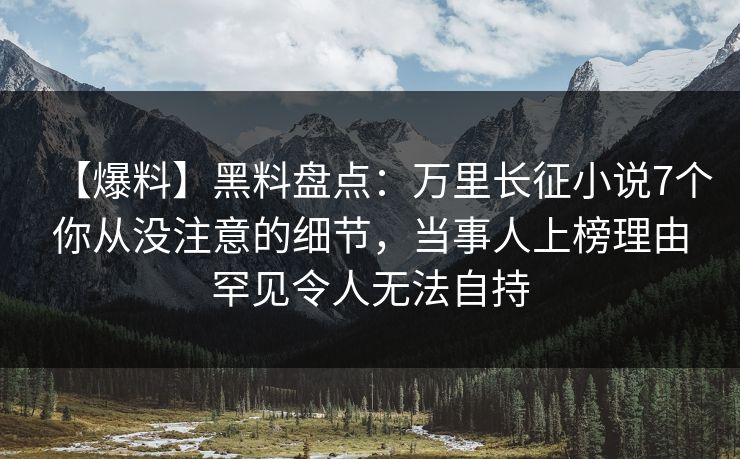 【爆料】黑料盘点：万里长征小说7个你从没注意的细节，当事人上榜理由罕见令人无法自持