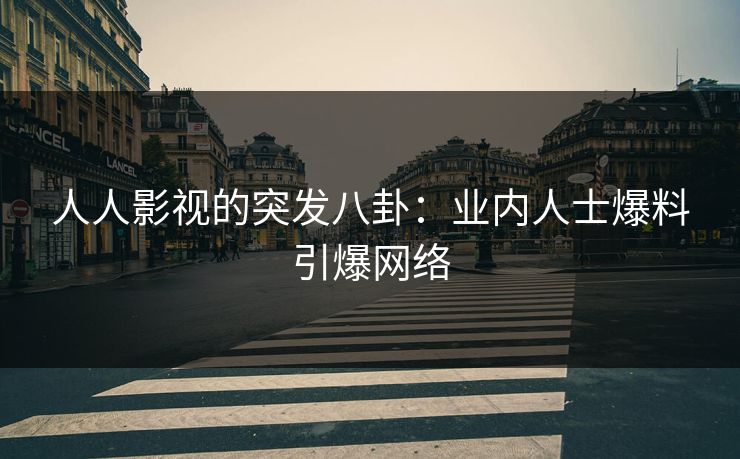 人人影视的突发八卦：业内人士爆料引爆网络