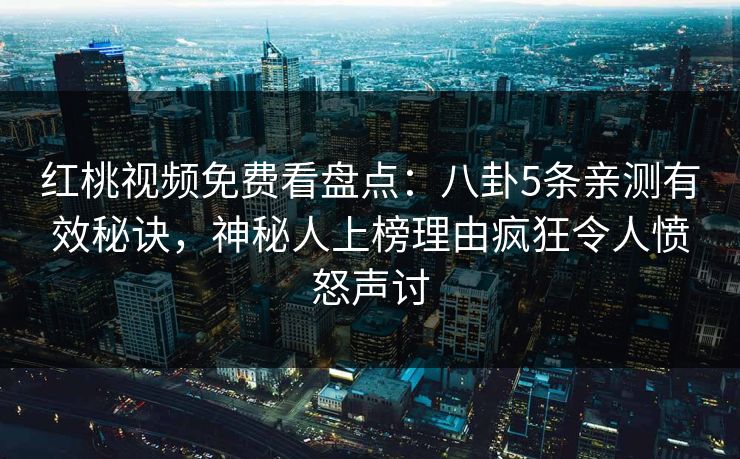 红桃视频免费看盘点：八卦5条亲测有效秘诀，神秘人上榜理由疯狂令人愤怒声讨