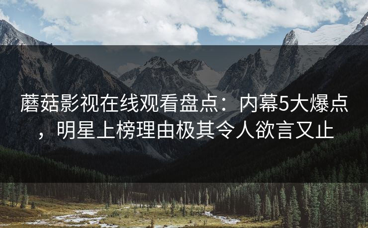 蘑菇影视在线观看盘点：内幕5大爆点，明星上榜理由极其令人欲言又止