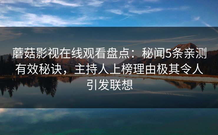 蘑菇影视在线观看盘点：秘闻5条亲测有效秘诀，主持人上榜理由极其令人引发联想