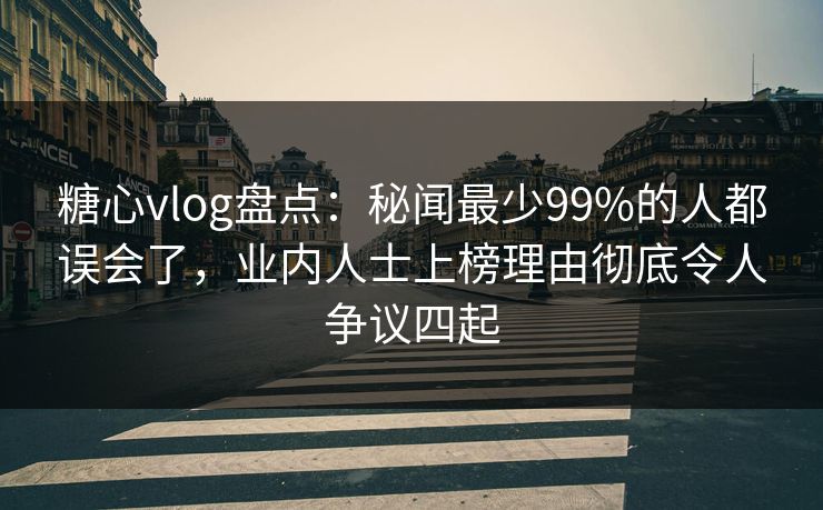 糖心vlog盘点：秘闻最少99%的人都误会了，业内人士上榜理由彻底令人争议四起