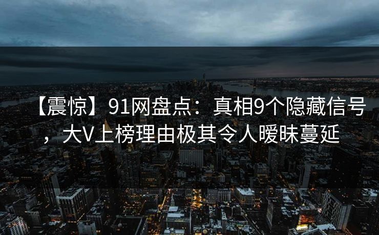 【震惊】91网盘点：真相9个隐藏信号，大V上榜理由极其令人暧昧蔓延