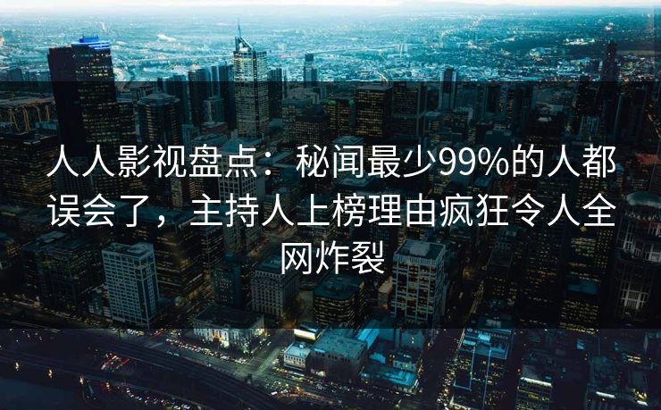 人人影视盘点：秘闻最少99%的人都误会了，主持人上榜理由疯狂令人全网炸裂