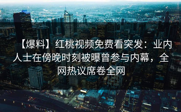 【爆料】红桃视频免费看突发：业内人士在傍晚时刻被曝曾参与内幕，全网热议席卷全网