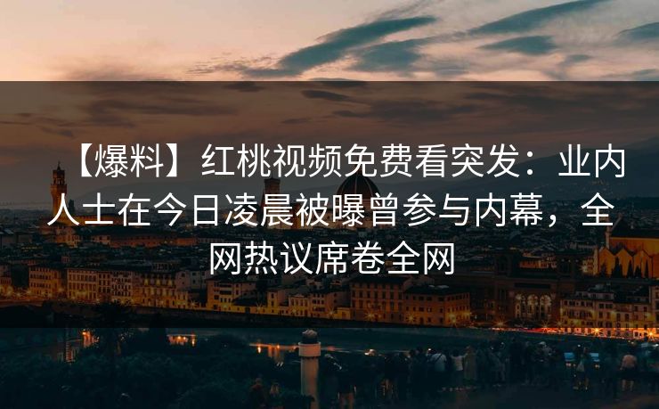 【爆料】红桃视频免费看突发：业内人士在今日凌晨被曝曾参与内幕，全网热议席卷全网