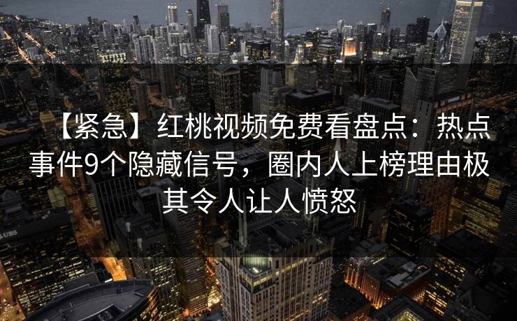 【紧急】红桃视频免费看盘点:热点事件9个隐藏信号,圈内人上榜理由极其令人让人愤怒 【紧急】红桃视频免费看盘点:热点事件9个隐藏信号,圈内人上榜理由极其令人让人愤怒