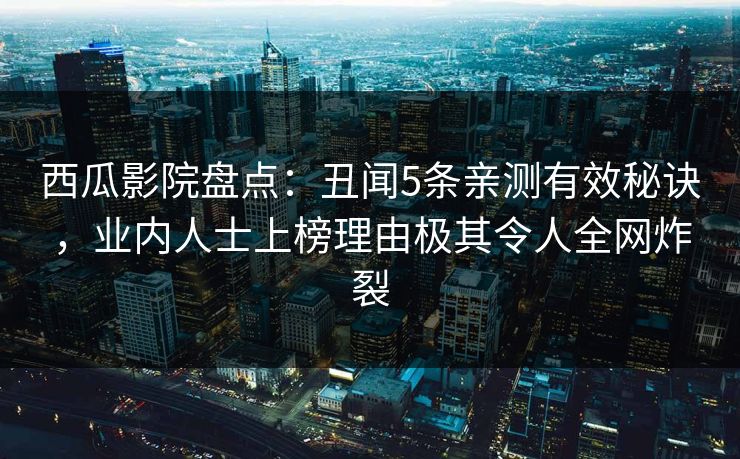 西瓜影院盘点：丑闻5条亲测有效秘诀，业内人士上榜理由极其令人全网炸裂