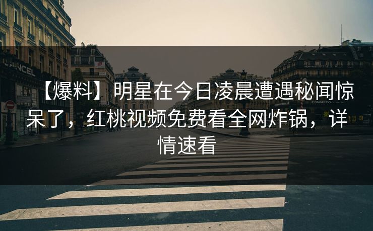 【爆料】明星在今日凌晨遭遇秘闻惊呆了，红桃视频免费看全网炸锅，详情速看