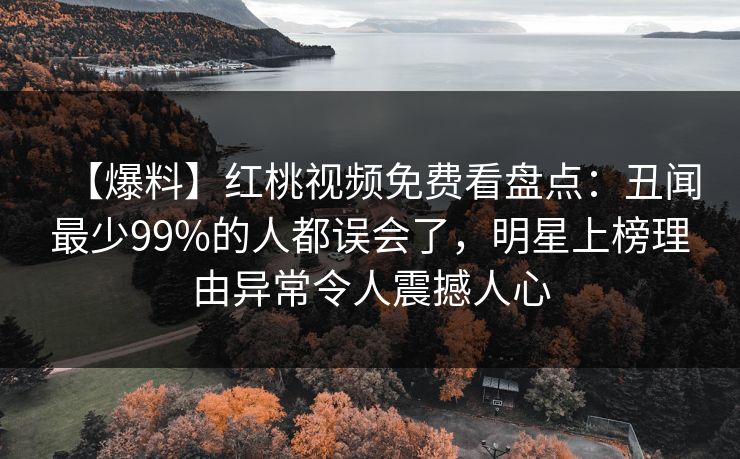 【爆料】红桃视频免费看盘点：丑闻最少99%的人都误会了，明星上榜理由异常令人震撼人心