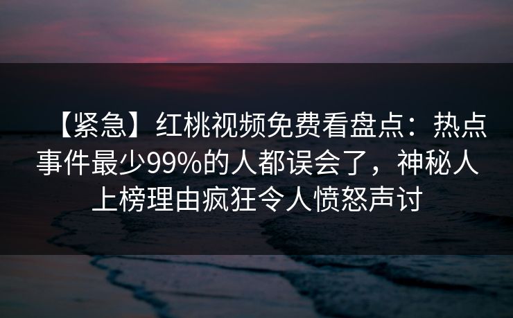 【紧急】红桃视频免费看盘点：热点事件最少99%的人都误会了，神秘人上榜理由疯狂令人愤怒声讨