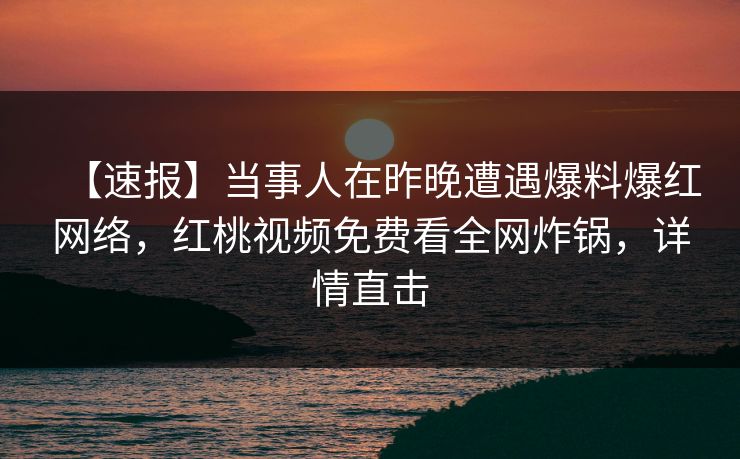 【速报】当事人在昨晚遭遇爆料爆红网络，红桃视频免费看全网炸锅，详情直击