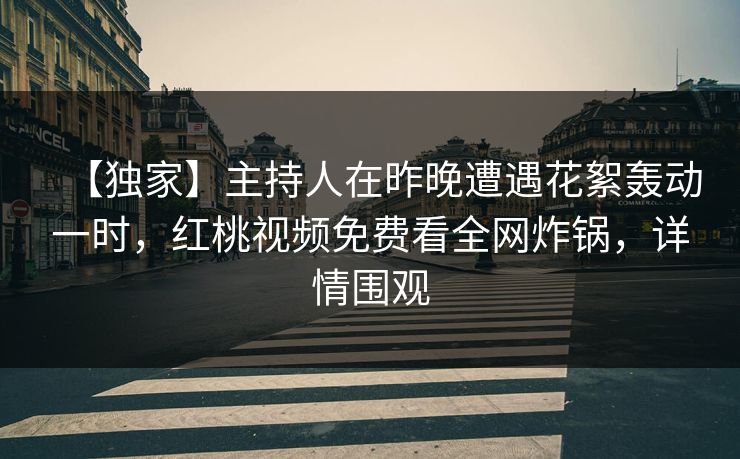 【独家】主持人在昨晚遭遇花絮轰动一时，红桃视频免费看全网炸锅，详情围观